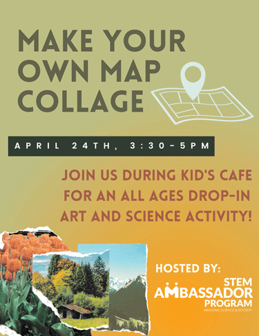 Flyer for Maggie's workshop that has a gradient green to yellow background. Text says "Make Your Own Map Collage, April 24 3:30-5 pm, Join us during Kid's Cafe for an all ages science and art activity! Hosted by STEM Ambassador Program." There are collage images of nature and a map clip art.